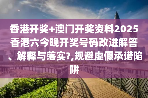 香港开奖+澳门开奖资料2025香港六今晚开奖号码改进解答、解释与落实?,规避虚假承诺陷阱
