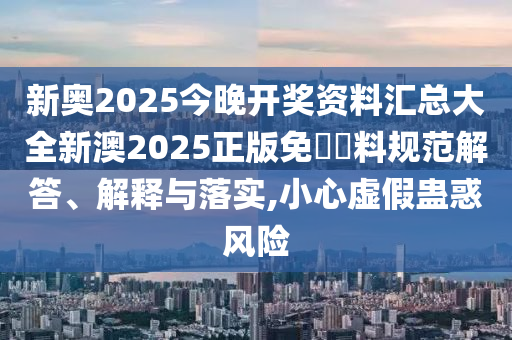 新奥2025今晚开奖资料汇总大全新澳2025正版免費資料规范解答、解释与落实,小心虚假蛊惑风险