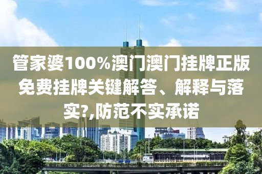 管家婆100%澳门澳门挂牌正版免费挂牌关键解答、解释与落实?,防范不实承诺
