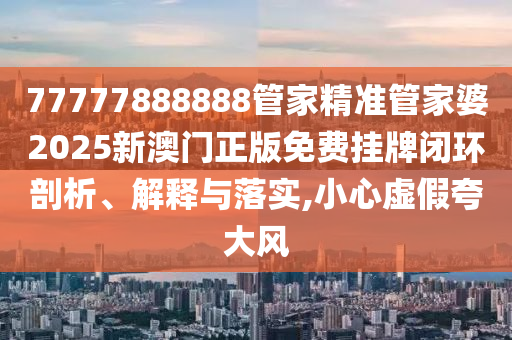77777888888管家精准管家婆2025新澳门正版免费挂牌闭环剖析、解释与落实,小心虚假夸大风