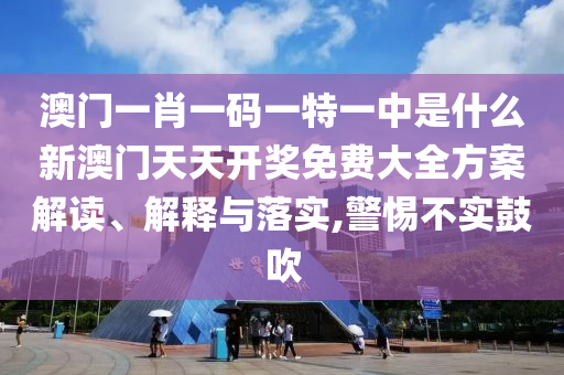 澳门一肖一码一特一中是什么新澳门天天开奖免费大全方案解读、解释与落实,警惕不实鼓吹