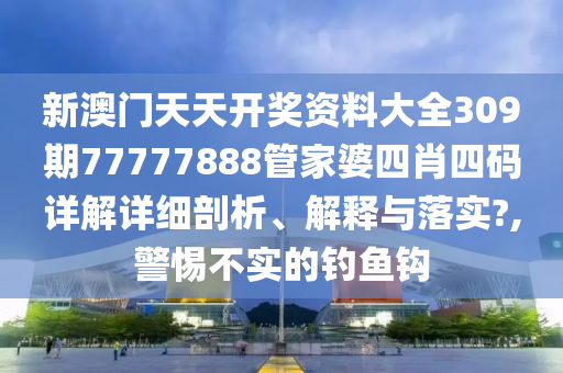新澳门天天开奖资料大全309期77777888管家婆四肖四码详解详细剖析、解释与落实?,警惕不实的钓鱼钩