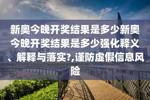 新奥今晚开奖结果是多少新奥今晚开奖结果是多少强化释义、解释与落实?,谨防虚假信息风险