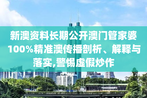 新澳资料长期公开澳门管家婆100%精准澳传播剖析、解释与落实,警惕虚假炒作