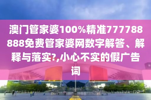 澳门管家婆100%精准777788888免费管家婆网数字解答、解释与落实?,小心不实的假广告词