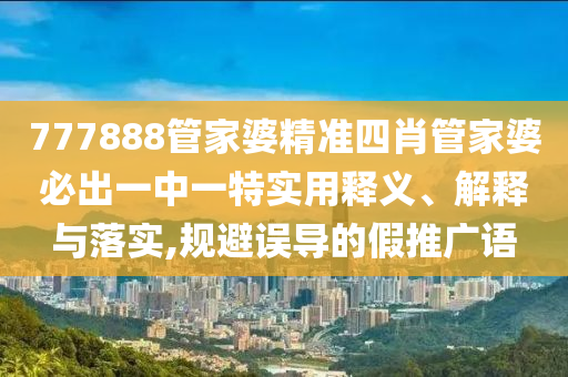 777888管家婆精准四肖管家婆必出一中一特实用释义、解释与落实,规避误导的假推广语
