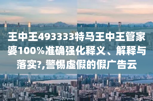 王中王493333特马王中王管家婆100%准确强化释义、解释与落实?,警惕虚假的假广告云