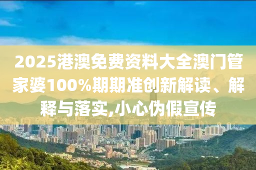 2025港澳免费资料大全澳门管家婆100%期期准创新解读、解释与落实,小心伪假宣传