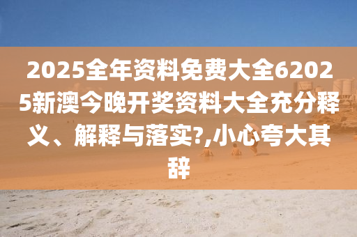 2025全年资料免费大全62025新澳今晚开奖资料大全充分释义、解释与落实?,小心夸大其辞