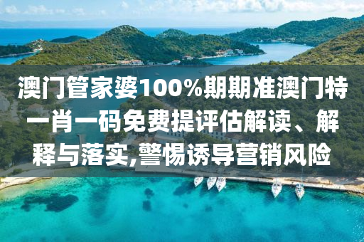 澳门管家婆100%期期准澳门特一肖一码免费提评估解读、解释与落实,警惕诱导营销风险