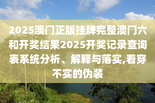 2025澳门正版挂牌完整澳门六和开奖结果2025开奖记录查询表系统分析、解释与落实,看穿不实的伪装