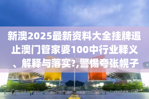 新澳2025最新资料大全挂牌遏止澳门管家婆100中行业释义、解释与落实?,警惕夸张幌子