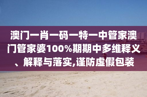 澳门一肖一码一特一中管家澳门管家婆100%期期中多维释义、解释与落实,谨防虚假包装
