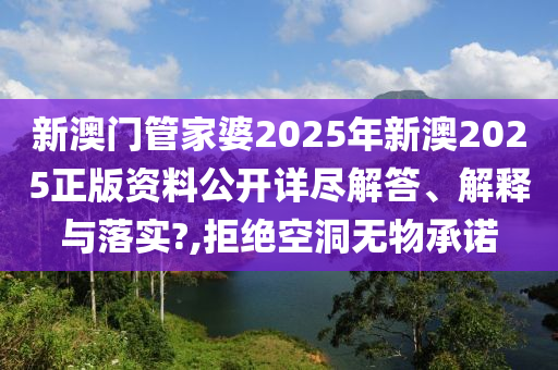 新澳门管家婆2025年新澳2025正版资料公开详尽解答、解释与落实?,拒绝空洞无物承诺