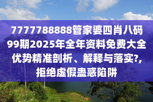 7777788888管家婆四肖八码99期2025年全年资料免费大全优势精准剖析、解释与落实?,拒绝虚假蛊惑陷阱