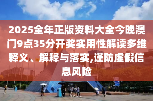 2025全年正版资料大全今晚澳门9点35分开奖实用性解读多维释义、解释与落实,谨防虚假信息风险