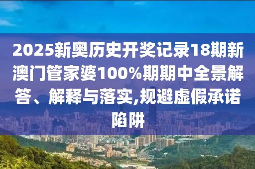 2025新奥历史开奖记录18期新澳门管家婆100%期期中全景解答、解释与落实,规避虚假承诺陷阱
