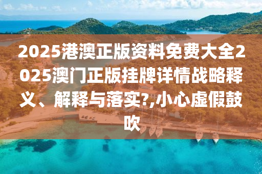 2025港澳正版资料免费大全2025澳门正版挂牌详情战略释义、解释与落实?,小心虚假鼓吹