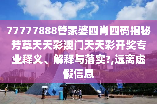 77777888管家婆四肖四码揭秘芳草天天彩澳门天天彩开奖专业释义、解释与落实?,远离虚假信息