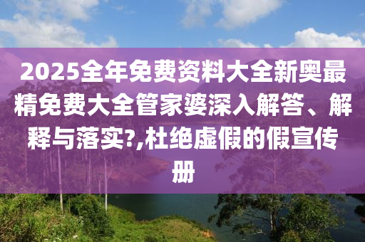 2025全年免费资料大全新奥最精免费大全管家婆深入解答、解释与落实?,杜绝虚假的假宣传册