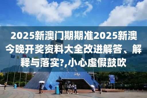 2025新澳门期期准2025新澳今晚开奖资料大全改进解答、解释与落实?,小心虚假鼓吹
