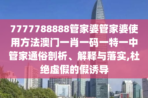 7777788888管家婆管家婆使用方法澳门一肖一码一特一中管家通俗剖析、解释与落实,杜绝虚假的假诱导