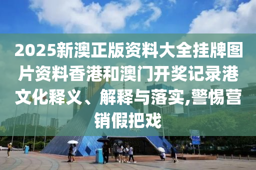 2025新澳正版资料大全挂牌图片资料香港和澳门开奖记录港文化释义、解释与落实,警惕营销假把戏