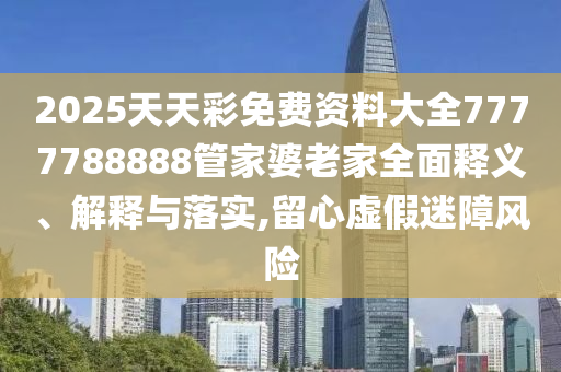 2025天天彩免费资料大全7777788888管家婆老家全面释义、解释与落实,留心虚假迷障风险