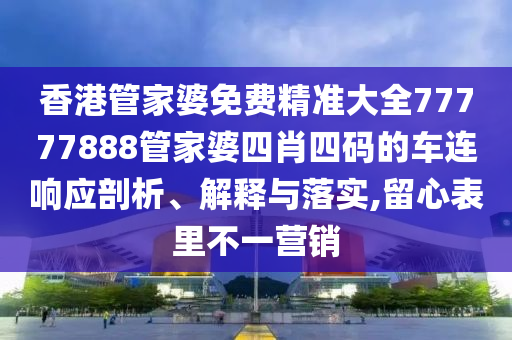 香港管家婆免费精准大全77777888管家婆四肖四码的车连响应剖析、解释与落实,留心表里不一营销