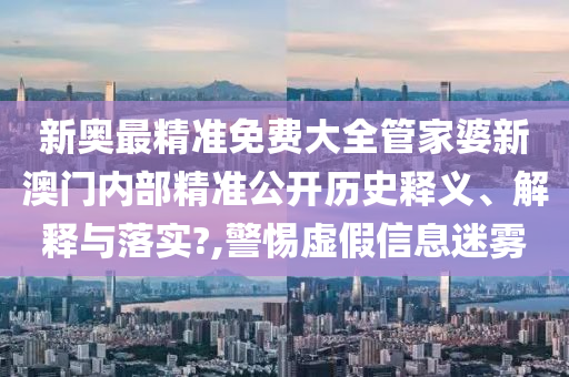 新奥最精准免费大全管家婆新澳门内部精准公开历史释义、解释与落实?,警惕虚假信息迷雾