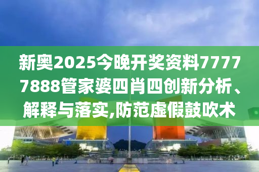 新奥2025今晚开奖资料77777888管家婆四肖四创新分析、解释与落实,防范虚假鼓吹术
