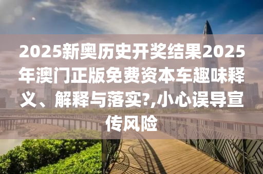 2025新奥历史开奖结果2025年澳门正版免费资本车趣味释义、解释与落实?,小心误导宣传风险