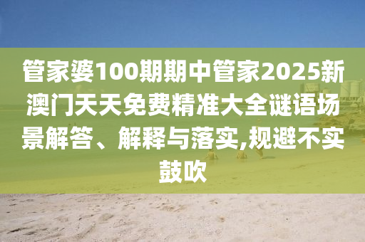 管家婆100期期中管家2025新澳门天天免费精准大全谜语场景解答、解释与落实,规避不实鼓吹