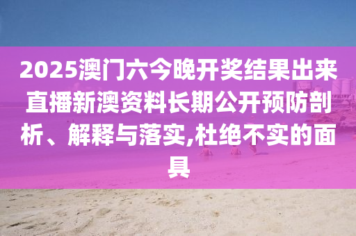 2025澳门六今晚开奖结果出来直播新澳资料长期公开预防剖析、解释与落实,杜绝不实的面具