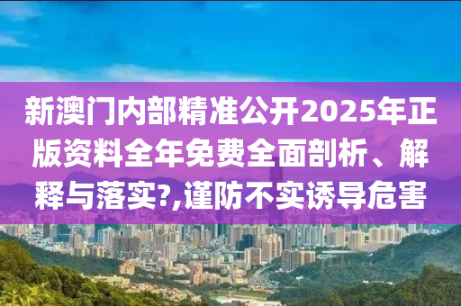 新澳门内部精准公开2025年正版资料全年免费全面剖析、解释与落实?,谨防不实诱导危害