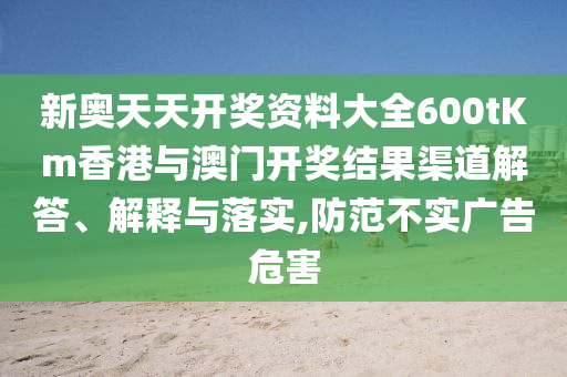 新奥天天开奖资料大全600tKm香港与澳门开奖结果渠道解答、解释与落实,防范不实广告危害
