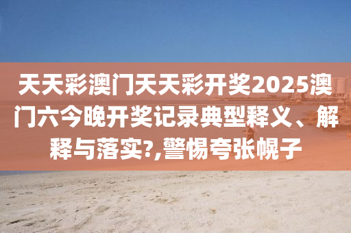 天天彩澳门天天彩开奖2025澳门六今晚开奖记录典型释义、解释与落实?,警惕夸张幌子