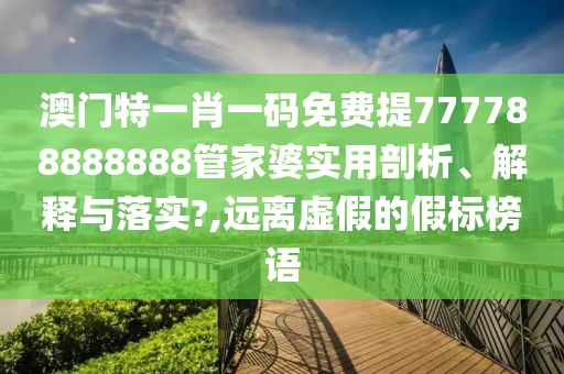 澳门特一肖一码免费提777788888888管家婆实用剖析、解释与落实?,远离虚假的假标榜语
