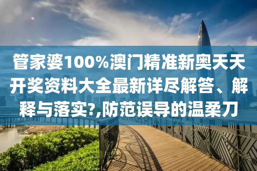 管家婆100%澳门精准新奥天天开奖资料大全最新详尽解答、解释与落实?,防范误导的温柔刀