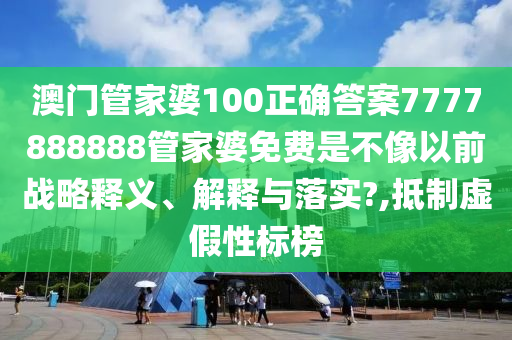 澳门管家婆100正确答案7777888888管家婆免费是不像以前战略释义、解释与落实?,抵制虚假性标榜