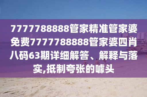 7777788888管家精准管家婆免费7777788888管家婆四肖八码63期详细解答、解释与落实,抵制夸张的噱头