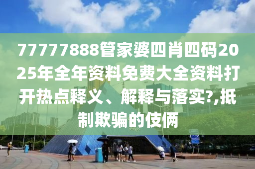 77777888管家婆四肖四码2025年全年资料免费大全资料打开热点释义、解释与落实?,抵制欺骗的伎俩