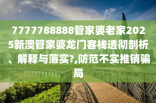 7777788888管家婆老家2025新澳管家婆龙门客栈透彻剖析、解释与落实?,防范不实推销骗局