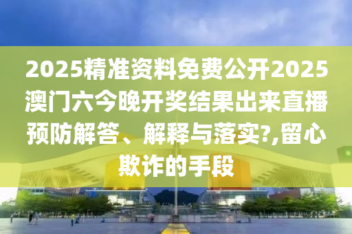 2025精准资料免费公开2025澳门六今晚开奖结果出来直播预防解答、解释与落实?,留心欺诈的手段