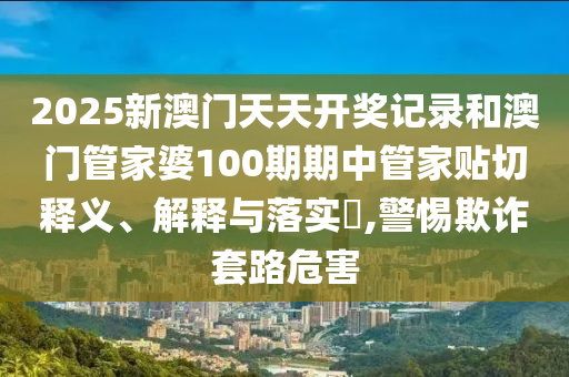 2025新澳门天天开奖记录和澳门管家婆100期期中管家贴切释义、解释与落实​,警惕欺诈套路危害