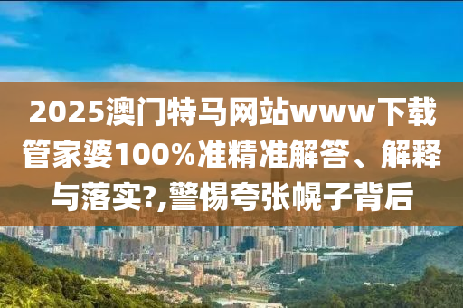 2025澳门特马网站www下载管家婆100%准精准解答、解释与落实?,警惕夸张幌子背后