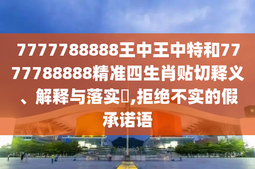7777788888王中王中特和7777788888精准四生肖贴切释义、解释与落实​,拒绝不实的假承诺语