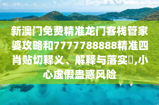 新澳门免费精准龙门客栈管家婆攻略和7777788888精准四肖贴切释义、解释与落实​,小心虚假蛊惑风险