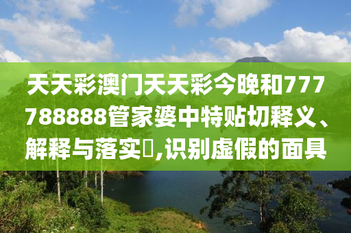 天天彩澳门天天彩今晚和777788888管家婆中特贴切释义、解释与落实​,识别虚假的面具