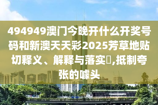 494949澳门今晚开什么开奖号码和新澳天天彩2025芳草地贴切释义、解释与落实​,抵制夸张的噱头
